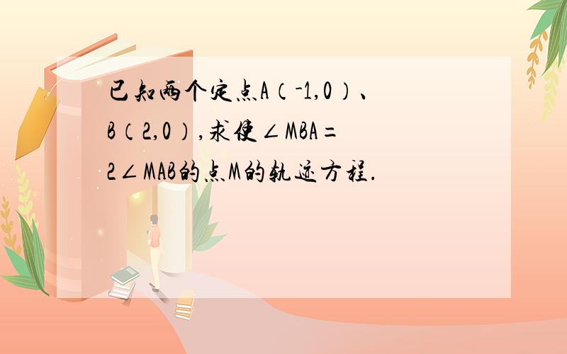 已知两个定点A（-1,0）、B（2,0）,求使∠MBA=2∠MAB的点M的轨迹方程.