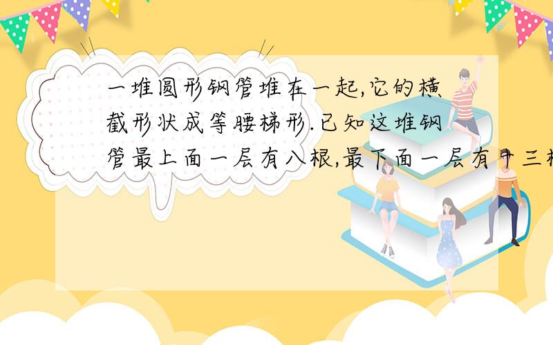 一堆圆形钢管堆在一起,它的横截形状成等腰梯形.已知这堆钢管最上面一层有八根,最下面一层有十三根并且下面一层都比上面一层多一根.求这根钢管共有多少根?