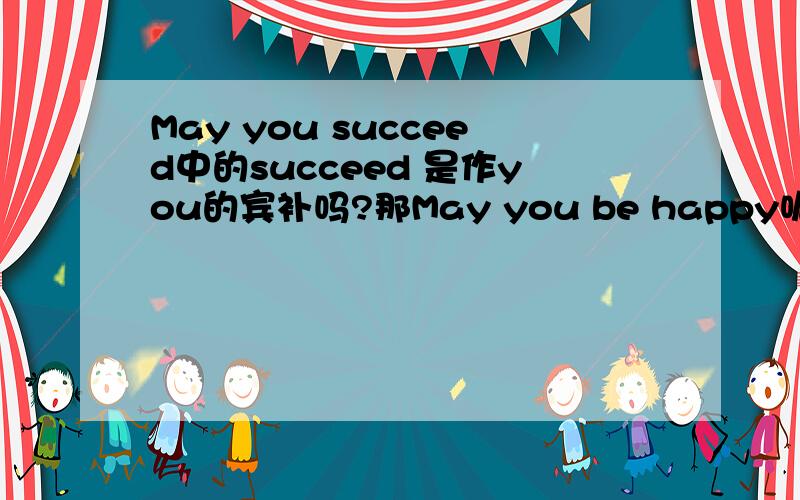 May you succeed中的succeed 是作you的宾补吗?那May you be happy呢,如果可以用宾补那May you happy就可以啦,为什么还要加be呢?