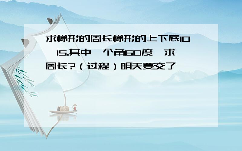 求梯形的周长梯形的上下底10,15.其中一个角60度,求周长?（过程）明天要交了