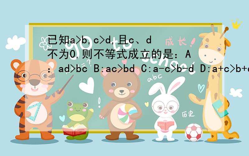 已知a>b,c>d,且c、d不为0,则不等式成立的是：A：ad>bc B:ac>bd C:a-c>b-d D:a+c>b+d