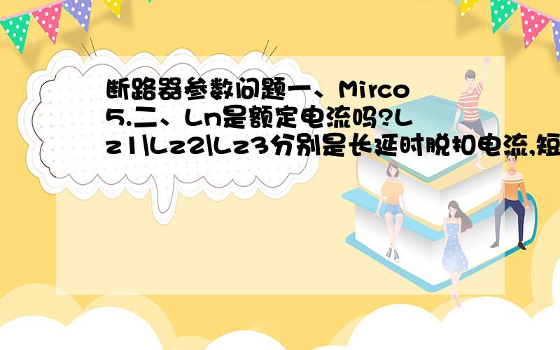 断路器参数问题一、Mirco5.二、Ln是额定电流吗?Lz1\Lz2\Lz3分别是长延时脱扣电流,短延时脱扣电流,瞬时脱扣电流吗?三、MT-25H1/4P除了是4极外,还有什么含义吗?