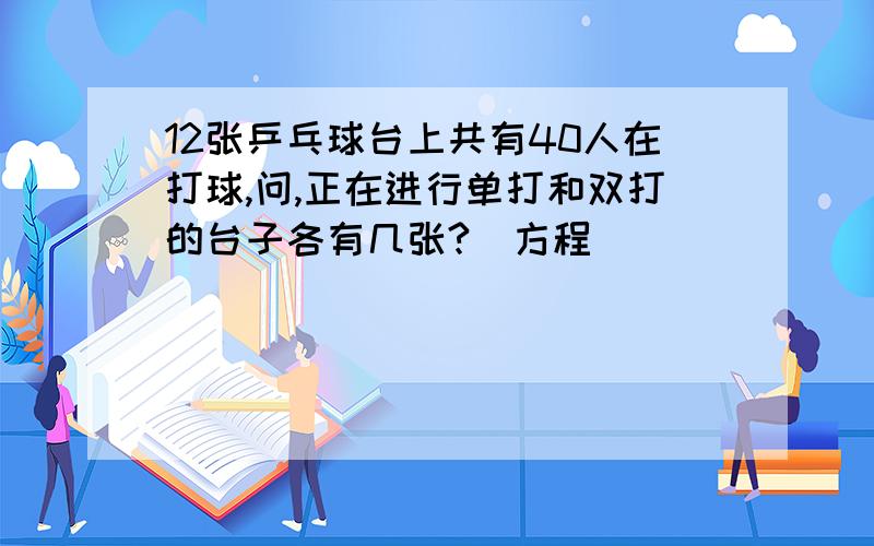 12张乒乓球台上共有40人在打球,问,正在进行单打和双打的台子各有几张?（方程）