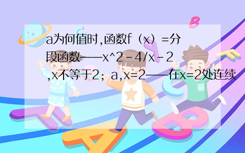 a为何值时,函数f（x）=分段函数——x^2-4/x-2,x不等于2；a,x=2——在x=2处连续