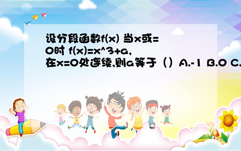 设分段函数f(x) 当x或=0时 f(x)=x^3+a,在x=0处连续,则a等于（）A.-1 B.0 C.1 D.2请帮我写出答案,如果可以最好有详细的解题过程,