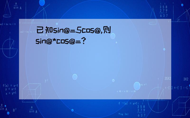 已知sin@=5cos@,则sin@*cos@=?