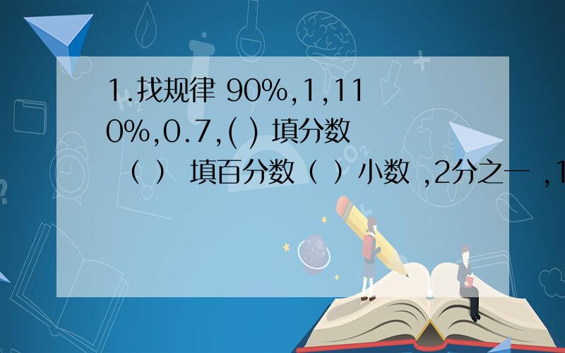 1.找规律 90%,1,110%,0.7,( ) 填分数 （ ） 填百分数（ ）小数 ,2分之一 ,140%2.（ ）,0.65,十分之九,115%,（ ）小数 （ ）分数（ )百分数3.填空 等腰三角形的顶角和一个底角度数比是2：5.它的顶角是多