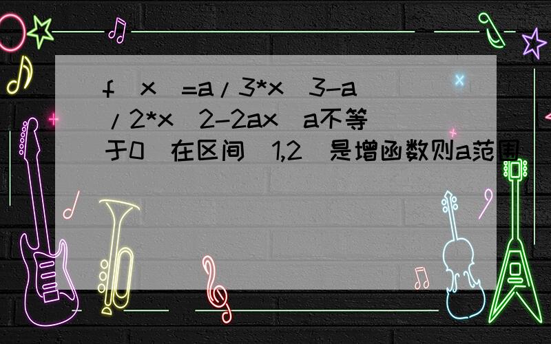 f(x)=a/3*x^3-a/2*x^2-2ax(a不等于0）在区间(1,2)是增函数则a范围