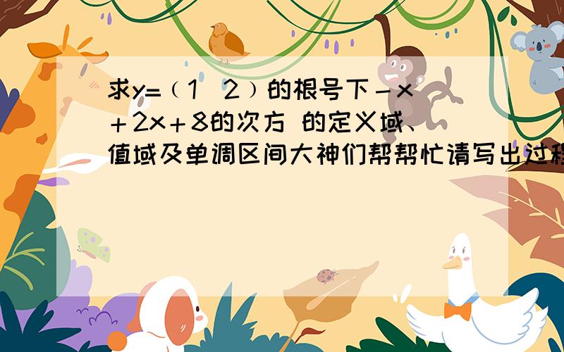 求y=﹙1／2﹚的根号下－x＋2x＋8的次方 的定义域、值域及单调区间大神们帮帮忙请写出过程.