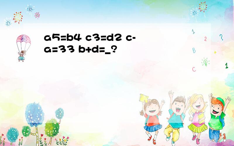 a5=b4 c3=d2 c-a=33 b+d=_?