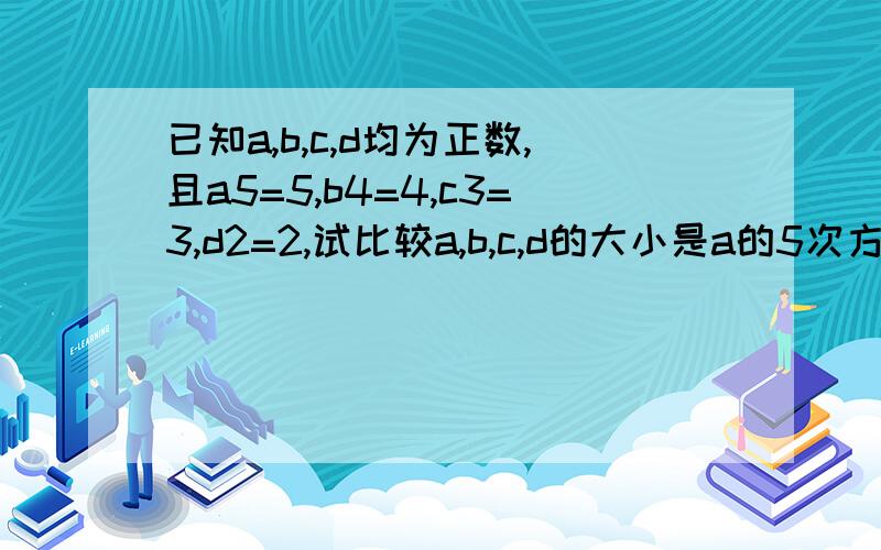 已知a,b,c,d均为正数,且a5=5,b4=4,c3=3,d2=2,试比较a,b,c,d的大小是a的5次方，b的4次方，c的3次方，d的2次方！