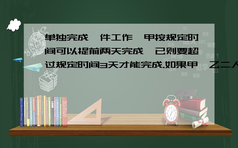 单独完成一件工作,甲按规定时间可以提前两天完成,已则要超过规定时间3天才能完成.如果甲、乙二人合作两天后,剩下的继续由已单独完做,那么刚好在规定时间完成.问甲、乙二人合作需要多