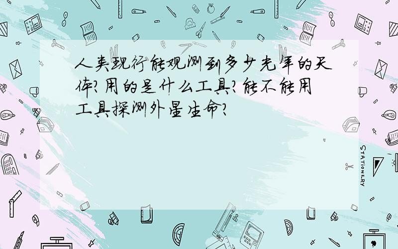 人类现行能观测到多少光年的天体?用的是什么工具?能不能用工具探测外星生命?