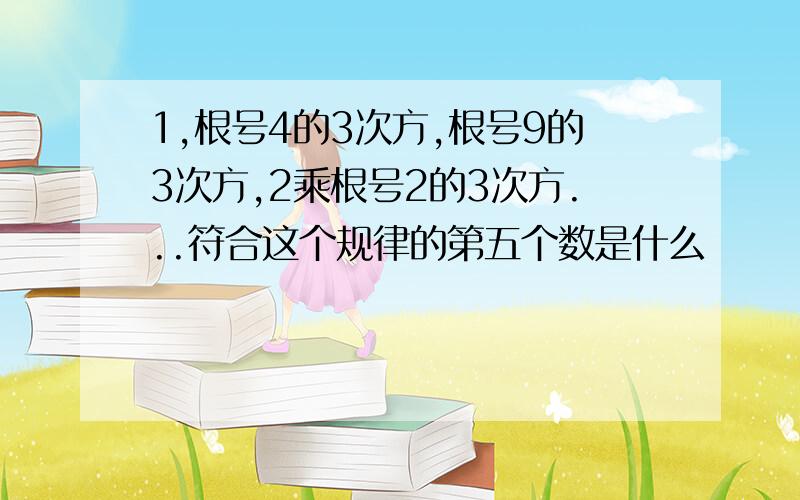 1,根号4的3次方,根号9的3次方,2乘根号2的3次方...符合这个规律的第五个数是什么