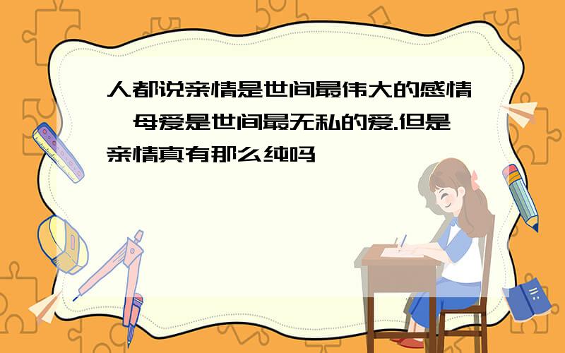 人都说亲情是世间最伟大的感情,母爱是世间最无私的爱.但是亲情真有那么纯吗