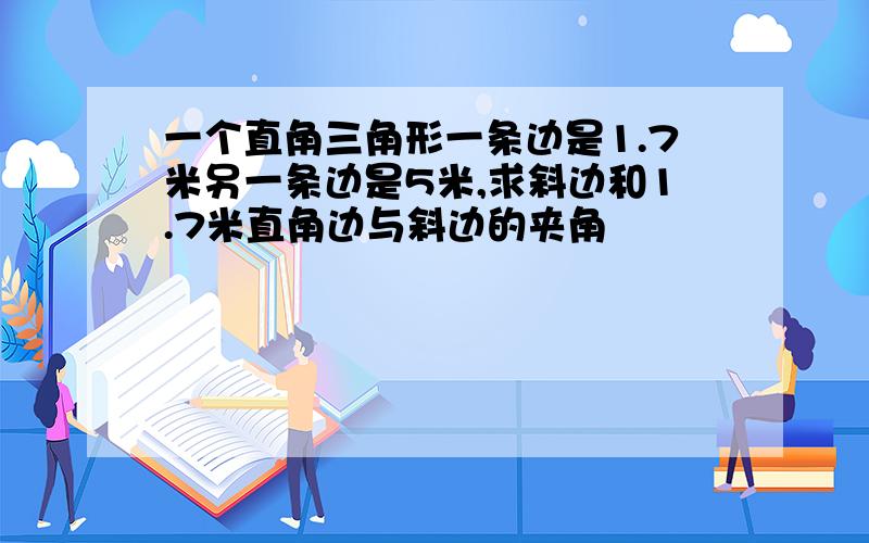 一个直角三角形一条边是1.7米另一条边是5米,求斜边和1.7米直角边与斜边的夹角