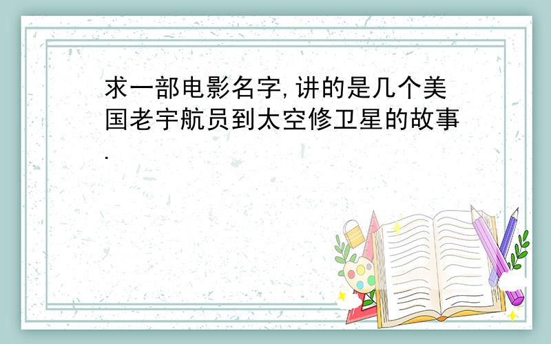 求一部电影名字,讲的是几个美国老宇航员到太空修卫星的故事.