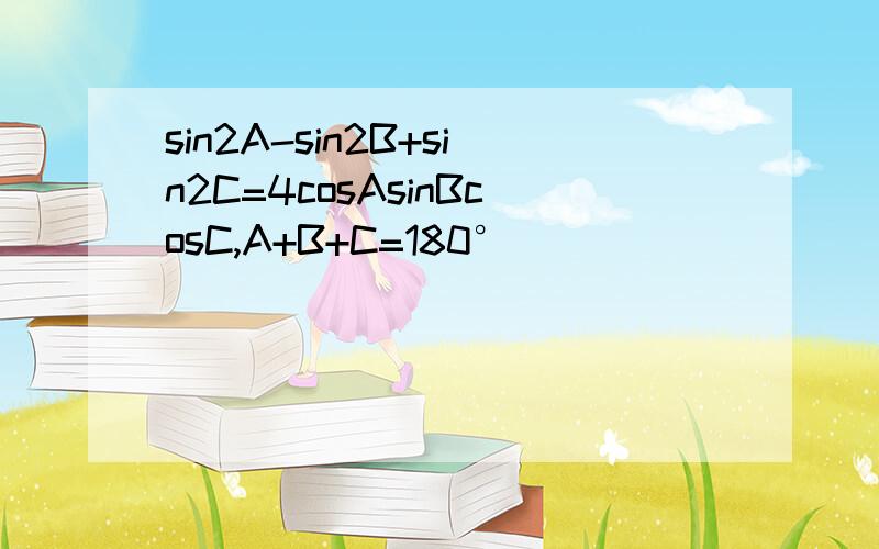 sin2A-sin2B+sin2C=4cosAsinBcosC,A+B+C=180°