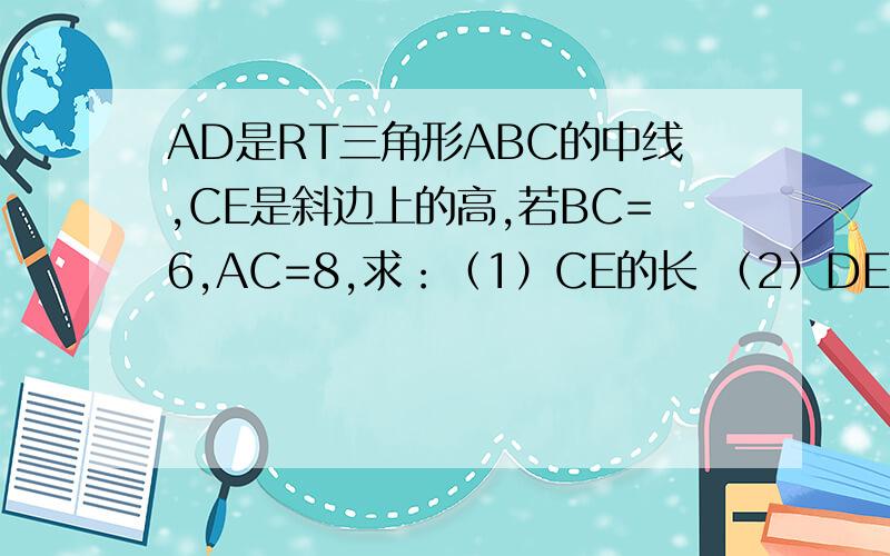 AD是RT三角形ABC的中线,CE是斜边上的高,若BC=6,AC=8,求：（1）CE的长 （2）DE的长 （3）若M是AB上的中点,求MC的长.没有图的