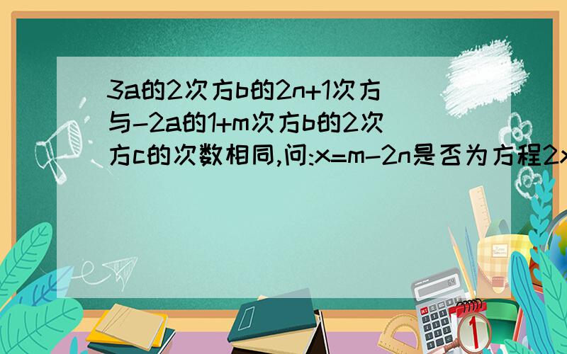 3a的2次方b的2n+1次方与-2a的1+m次方b的2次方c的次数相同,问:x=m-2n是否为方程2x+4=1-2分之1+3x的解?