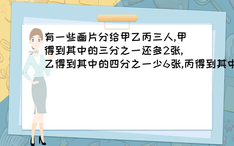 有一些画片分给甲乙丙三人,甲得到其中的三分之一还多2张,乙得到其中的四分之一少6张,丙得到其中的五分之二多8张,每人各分得多少张?