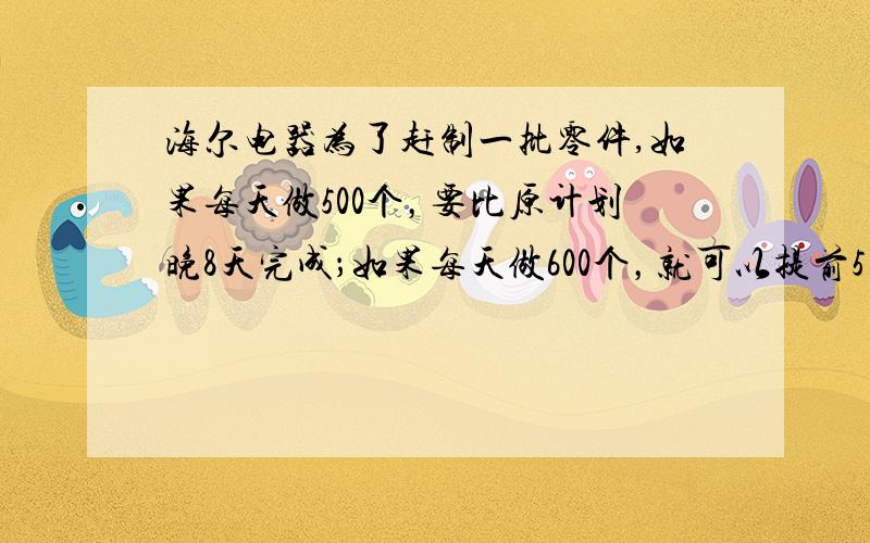 海尔电器为了赶制一批零件,如果每天做500个，要比原计划晚8天完成；如果每天做600个，就可以提前5天完成。问：这批零件一共有多少个？