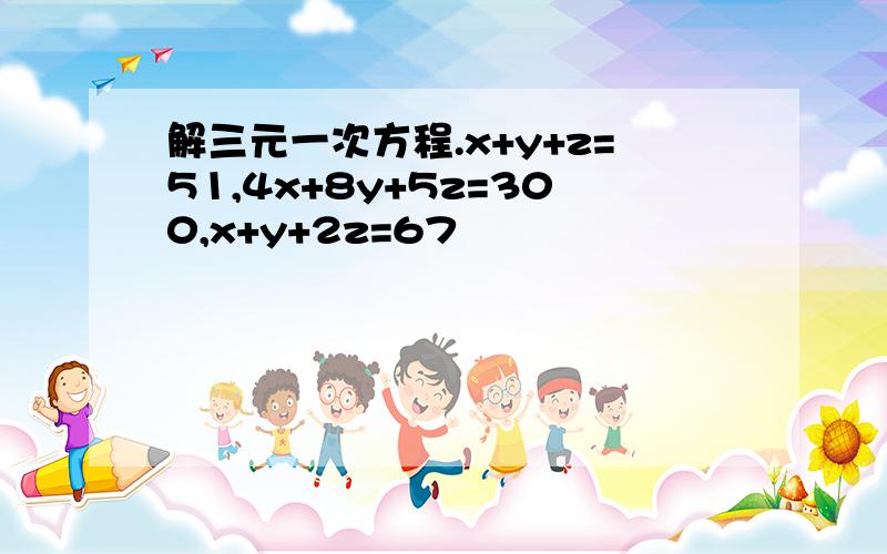 解三元一次方程.x+y+z=51,4x+8y+5z=300,x+y+2z=67