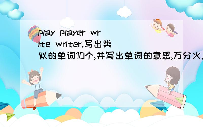 play player write writer.写出类似的单词10个,并写出单词的意思,万分火急!好的给多分