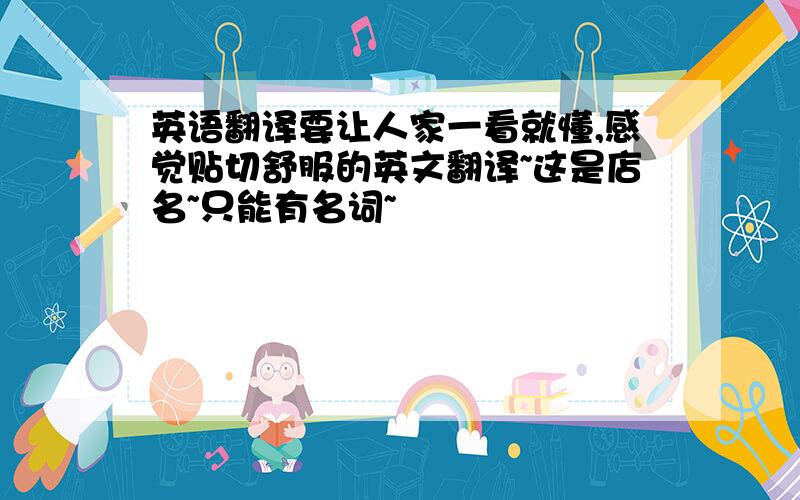 英语翻译要让人家一看就懂,感觉贴切舒服的英文翻译~这是店名~只能有名词~