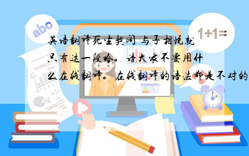 英语翻译死生契阔 与子相悦就只有这一段哈。请大家不要用什么在线翻译。在线翻译的语法都是不对的