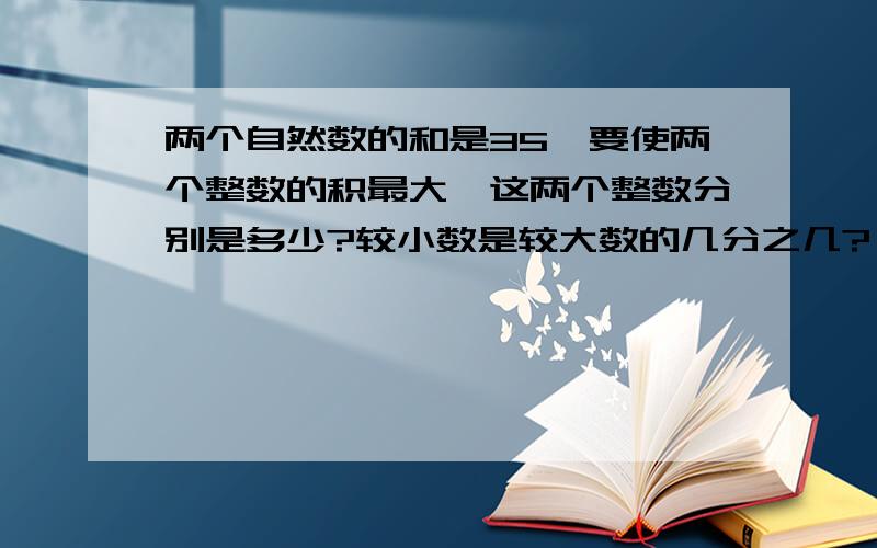 两个自然数的和是35,要使两个整数的积最大,这两个整数分别是多少?较小数是较大数的几分之几?