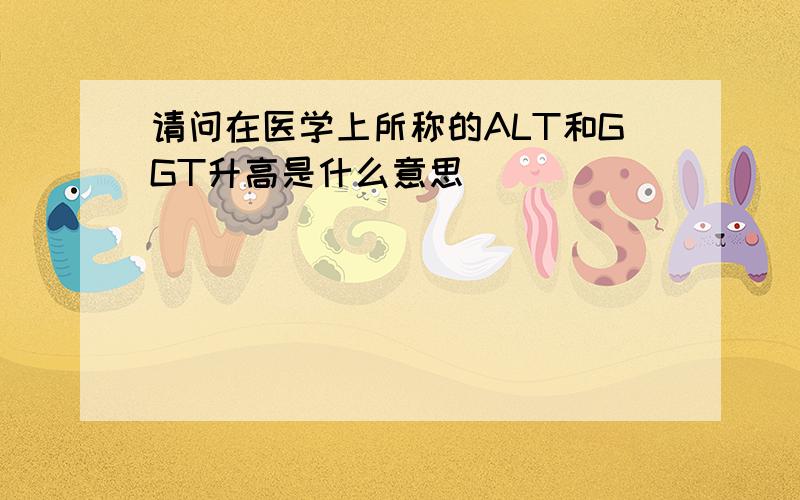 请问在医学上所称的ALT和GGT升高是什么意思