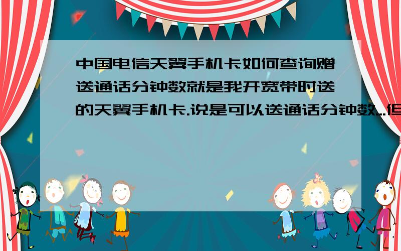 中国电信天翼手机卡如何查询赠送通话分钟数就是我开宽带时送的天翼手机卡.说是可以送通话分钟数...但我不知怎么查..生怕打电话超出了那个分钟数要扣钱.