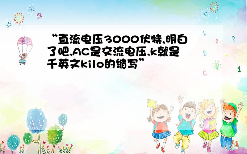 “直流电压3000伏特,明白了吧,AC是交流电压,k就是千英文kilo的缩写”