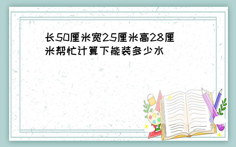 长50厘米宽25厘米高28厘米帮忙计算下能装多少水