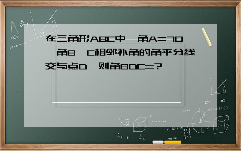 在三角形ABC中,角A=70°角B,C相邻补角的角平分线交与点D,则角BDC=?