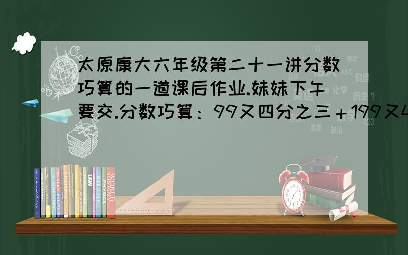 太原康大六年级第二十一讲分数巧算的一道课后作业.妹妹下午要交.分数巧算：99又四分之三＋199又4分之3＋2999又4分之3＋39999又4分之3务必再二十分内解出此题!