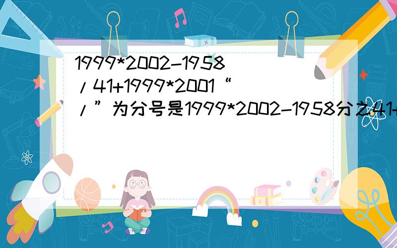 1999*2002-1958/41+1999*2001“/”为分号是1999*2002-1958分之41+1999*2001/不是除法，这是一个分数！1999*2002-1958为分子41+1999*2001 为分母