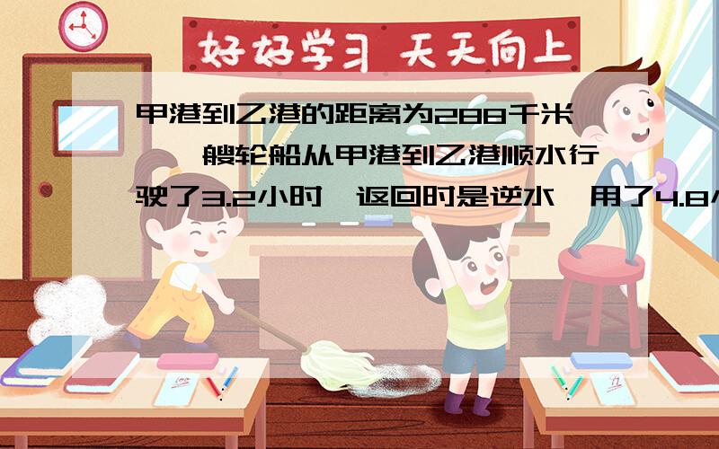 甲港到乙港的距离为288千米,一艘轮船从甲港到乙港顺水行驶了3.2小时,返回时是逆水,用了4.8小时.求这艘轮船往返的平均速度.我等着做作业,做好我才能玩啊