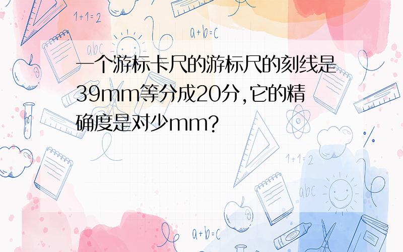 一个游标卡尺的游标尺的刻线是39mm等分成20分,它的精确度是对少mm?