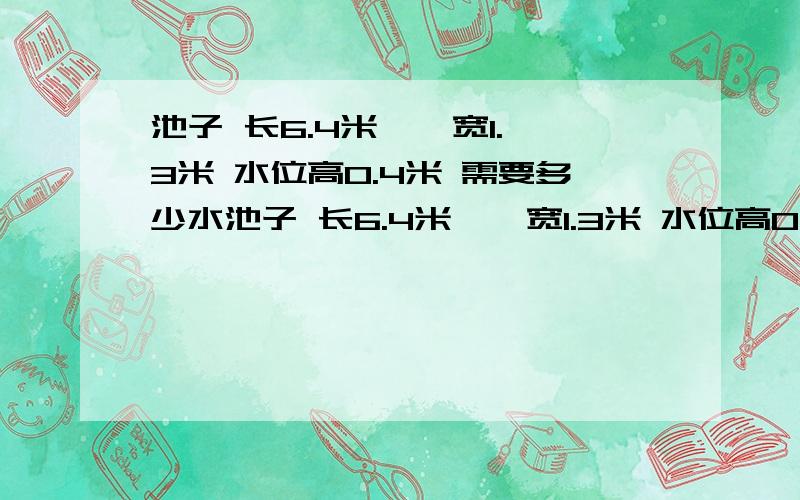 池子 长6.4米 * 宽1.3米 水位高0.4米 需要多少水池子 长6.4米 * 宽1.3米 水位高0.4米 需要多少水