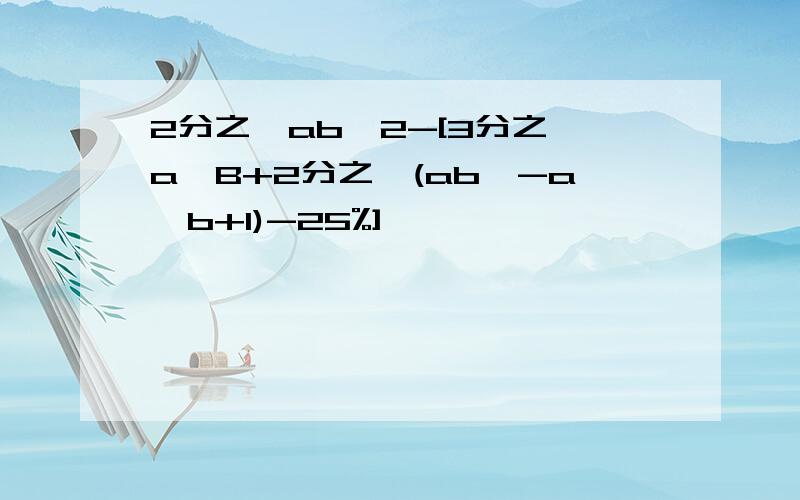 2分之一ab^2-[3分之一a^B+2分之一(ab^-a^b+1)-25%]