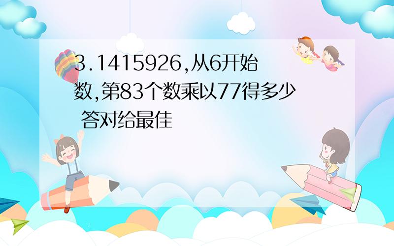 3.1415926,从6开始数,第83个数乘以77得多少 答对给最佳