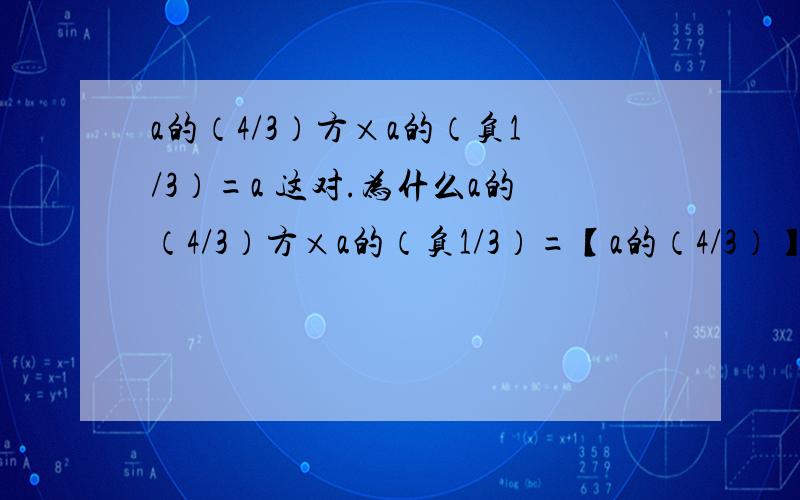 a的（4/3）方×a的（负1/3）=a 这对.为什么a的（4/3）方×a的（负1/3）=【a的（4/3）】/a的3方是错的呢?