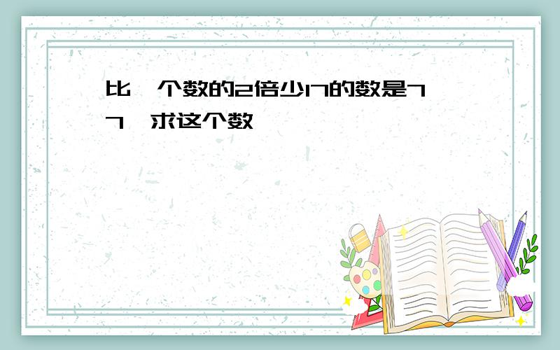 比一个数的2倍少17的数是77,求这个数