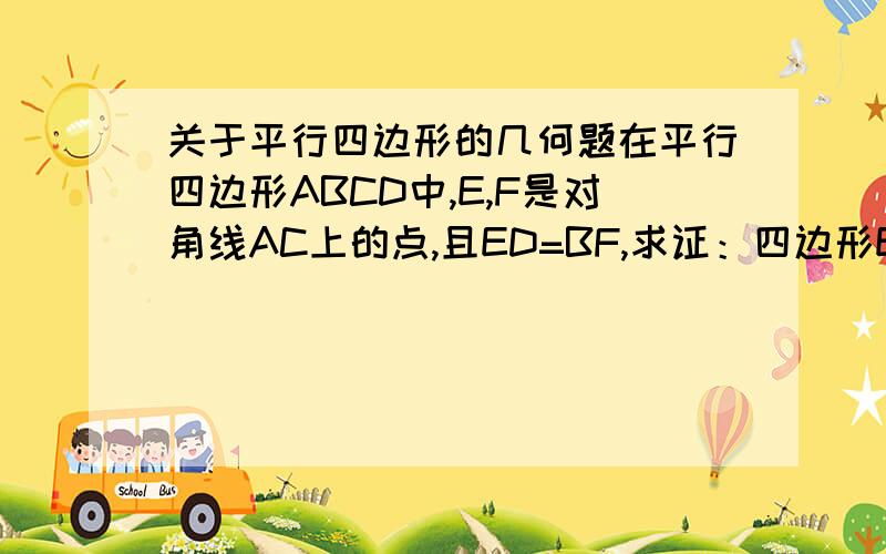 关于平行四边形的几何题在平行四边形ABCD中,E,F是对角线AC上的点,且ED=BF,求证：四边形EBFD为平行四边形.首先3楼的肯定不对，用的是边边角错误，5楼的都用了三角形全等但能否说明怎样全等