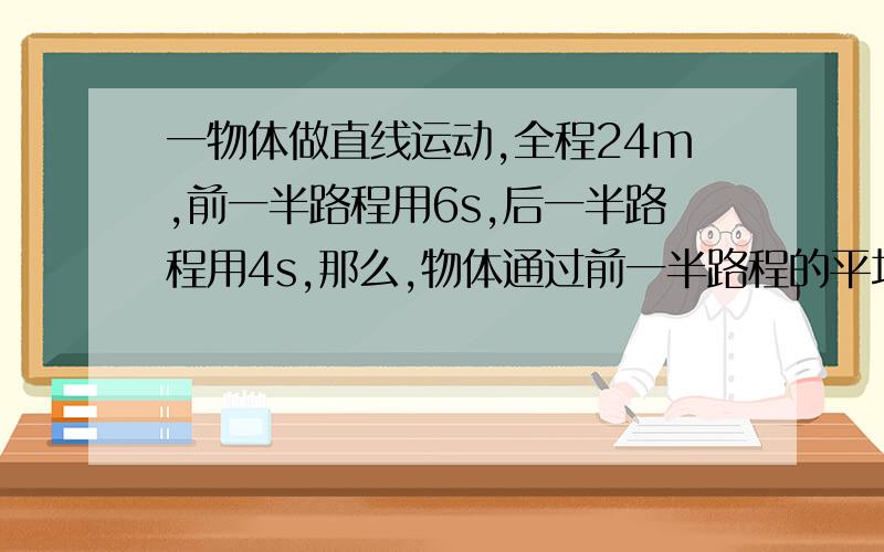 一物体做直线运动,全程24m,前一半路程用6s,后一半路程用4s,那么,物体通过前一半路程的平均速度是2m/s,物体在全程的平均速度是2.4m/s.为什么物体通过前一半路程的平均速度是2m/s,不应该是4m/s