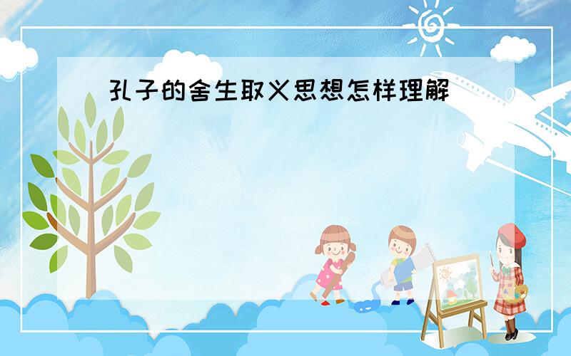 孔子的舍生取义思想怎样理解