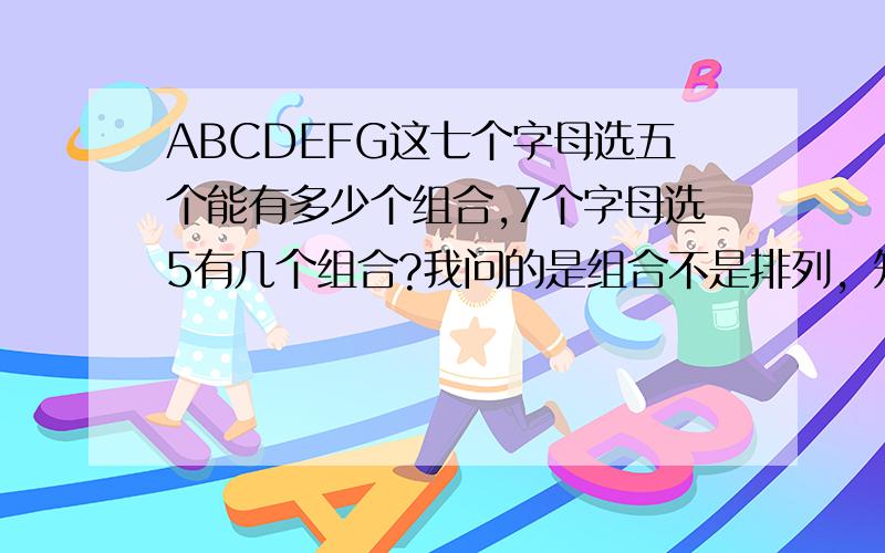 ABCDEFG这七个字母选五个能有多少个组合,7个字母选5有几个组合?我问的是组合不是排列，知道的帮忙写个详细的列表。