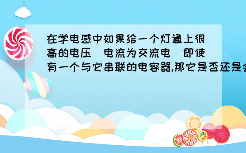 在学电感中如果给一个灯通上很高的电压（电流为交流电）即使有一个与它串联的电容器,那它是否还是会亮?